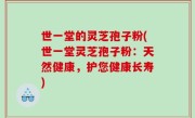世一堂的灵芝孢子粉(世一堂灵芝孢子粉：天然健康，护您健康长寿)