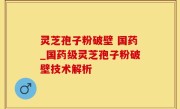 灵芝孢子粉破壁 国药_国药级灵芝孢子粉破壁技术解析