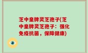 芝中皇牌灵芝孢子(芝中皇牌灵芝孢子：强化免疫抗菌，保障健康)