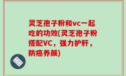 灵芝孢子粉和vc一起吃的功效(灵芝孢子粉搭配VC，强力护肝，防癌养颜)