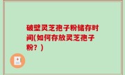 破壁灵芝孢子粉储存时间(如何存放灵芝孢子粉？)