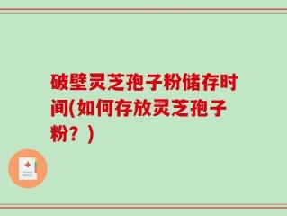 破壁灵芝孢子粉储存时间(如何存放灵芝孢子粉？)