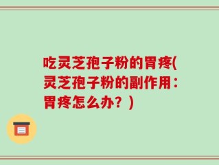 吃灵芝孢子粉的胃疼(灵芝孢子粉的副作用：胃疼怎么办？)