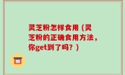 灵芝粉怎样食用 (灵芝粉的正确食用方法，你get到了吗？)