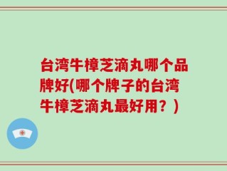 台湾牛樟芝滴丸哪个品牌好(哪个牌子的台湾牛樟芝滴丸最好用？)