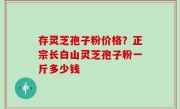 存灵芝孢子粉价格？正宗长白山灵芝孢子粉一斤多少钱
