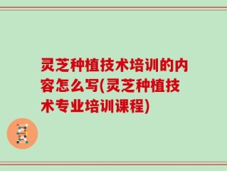 灵芝种植技术培训的内容怎么写(灵芝种植技术专业培训课程)