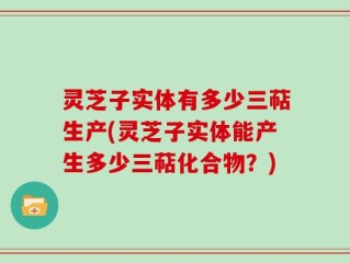 灵芝子实体有多少三萜生产(灵芝子实体能产生多少三萜化合物？)