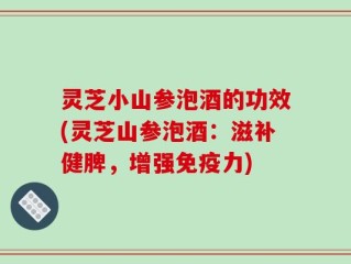 灵芝小山参泡酒的功效(灵芝山参泡酒：滋补健脾，增强免疫力)