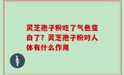 灵芝孢子粉吃了气色变白了？灵芝孢子粉对人体有什么作用
