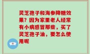 灵芝孢子和海参降糖效果？因为家里老人经常有小病感冒那些，买了灵芝孢子油，要怎么使用呢