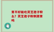 胃不好能吃灵芝孢子粉么？灵芝孢子粉刺激胃吗