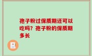 孢子粉过保质期还可以吃吗？孢子粉的保质期多长
