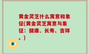 黄金灵芝什么寓意和象征(黄金灵芝寓意与象征：健康、长寿、吉祥。)