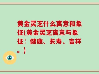 黄金灵芝什么寓意和象征(黄金灵芝寓意与象征：健康、长寿、吉祥。)