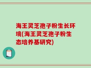 海王灵芝孢子粉生长环境(海王灵芝孢子粉生态培养基研究)