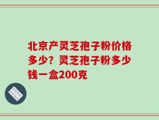 北京产灵芝孢子粉价格多少？灵芝孢子粉多少钱一盒200克
