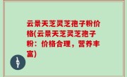 云景天芝灵芝孢子粉价格(云景天芝灵芝孢子粉：价格合理，营养丰富)