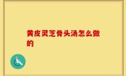 黄皮灵芝骨头汤怎么做的