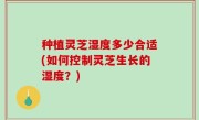 种植灵芝湿度多少合适(如何控制灵芝生长的湿度？)