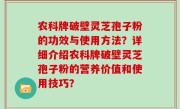 农科牌破壁灵芝孢子粉的功效与使用方法？详细介绍农科牌破壁灵芝孢子粉的营养价值和使用技巧？