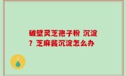 破壁灵芝孢子粉 沉淀？芝麻酱沉淀怎么办
