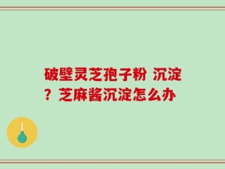 破壁灵芝孢子粉 沉淀？芝麻酱沉淀怎么办