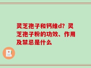灵芝孢子和钙维d？灵芝孢子粉的功效、作用及禁忌是什么