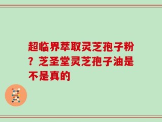 超临界萃取灵芝孢子粉？芝圣堂灵芝孢子油是不是真的