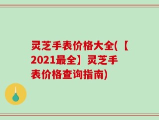 灵芝手表价格大全(【2021最全】灵芝手表价格查询指南)