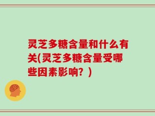 灵芝多糖含量和什么有关(灵芝多糖含量受哪些因素影响？)