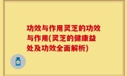 功效与作用灵芝的功效与作用(灵芝的健康益处及功效全面解析)