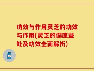 功效与作用灵芝的功效与作用(灵芝的健康益处及功效全面解析)