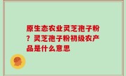 原生态农业灵芝孢子粉？灵芝孢子粉初级农产品是什么意思