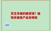 灵芝多糖的糖苷键？植物多糖类产品有哪些