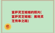 富萨灵芝姐姐的照片(富萨灵芝姐姐：展现灵芝传承之路)