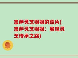 富萨灵芝姐姐的照片(富萨灵芝姐姐：展现灵芝传承之路)