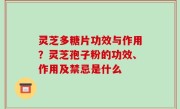 灵芝多糖片功效与作用？灵芝孢子粉的功效、作用及禁忌是什么