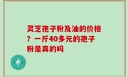 灵芝孢子粉及油的价格？一斤40多元的孢子粉是真的吗