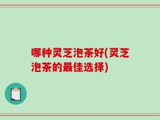 哪种灵芝泡茶好(灵芝泡茶的最佳选择)