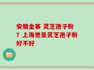 安徽金寨 灵芝孢子粉？上海世圣灵芝孢子粉好不好