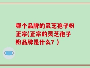 哪个品牌的灵芝孢子粉正宗(正宗的灵芝孢子粉品牌是什么？)