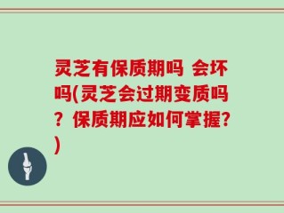 灵芝有保质期吗 会坏吗(灵芝会过期变质吗？保质期应如何掌握？)