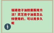 福建孢子油胶囊服用方法？灵芝孢子油是怎么样使用的，可以用多久呢
