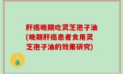 肝癌晚期吃灵芝孢子油(晚期肝癌患者食用灵芝孢子油的效果研究)