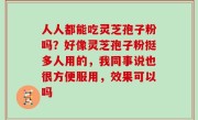 人人都能吃灵芝孢子粉吗？好像灵芝孢子粉挺多人用的，我同事说也很方便服用，效果可以吗