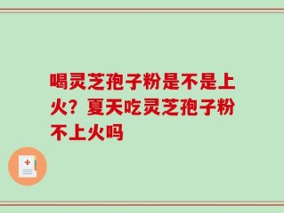 喝灵芝孢子粉是不是上火？夏天吃灵芝孢子粉不上火吗