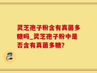 灵芝孢子粉含有真菌多糖吗_灵芝孢子粉中是否含有真菌多糖？