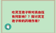 吃灵芝孢子粉对高血压有何影响？？探讨灵芝孢子粉的药理作用？