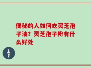 便秘的人如何吃灵芝孢子油？灵芝孢子粉有什么好处